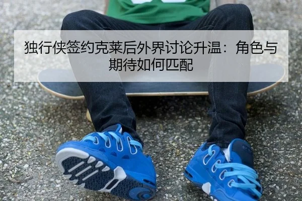 独行侠签约克莱后外界讨论升温：角色与期待如何匹配
