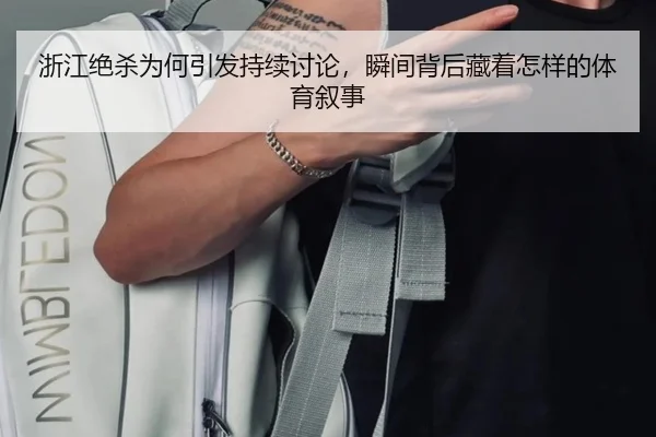 浙江绝杀为何引发持续讨论，瞬间背后藏着怎样的体育叙事