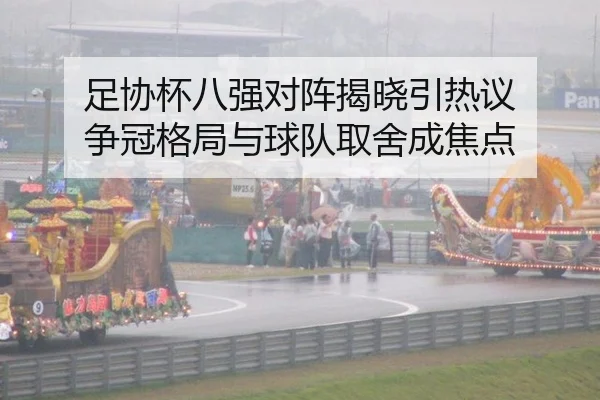 足协杯八强对阵揭晓引热议 争冠格局与球队取舍成焦点